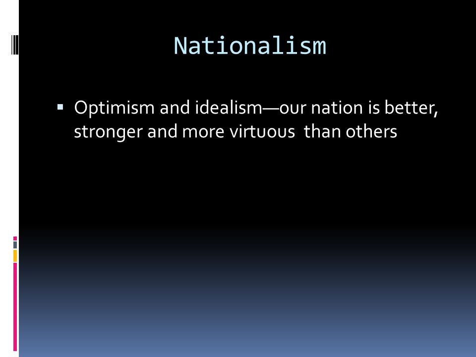 Nationalism  Optimism and idealism—our nation is better, stronger and more virtuous than others