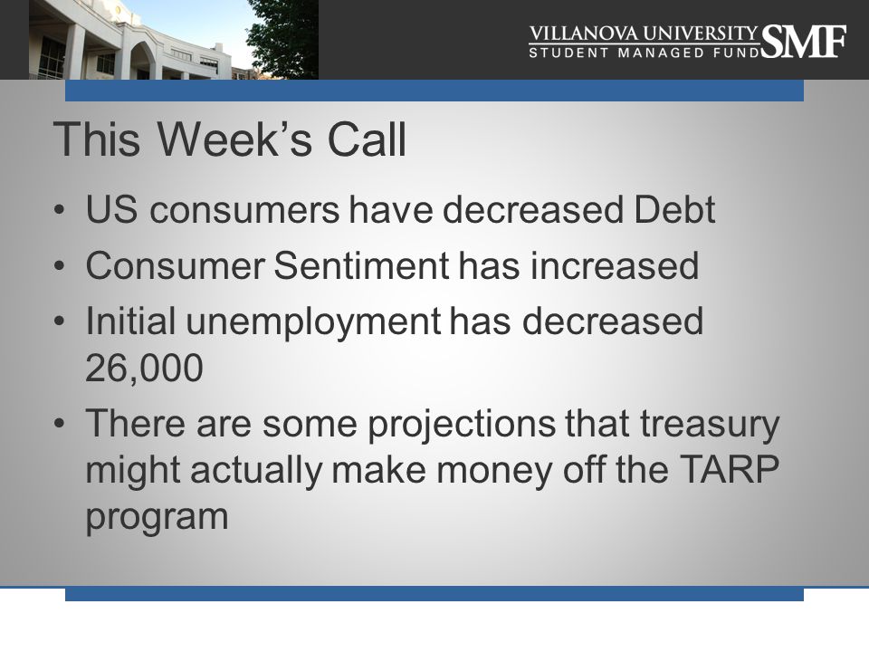 US consumers have decreased Debt Consumer Sentiment has increased Initial unemployment has decreased 26,000 There are some projections that treasury might actually make money off the TARP program This Week’s Call