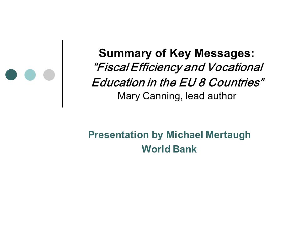 Summary of Key Messages: Fiscal Efficiency and Vocational Education in the EU 8 Countries Mary Canning, lead author Presentation by Michael Mertaugh World Bank