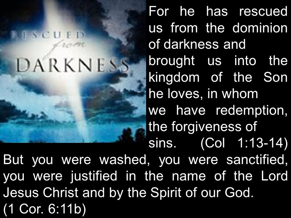 For he has rescued us from the dominion of darkness and brought us into the kingdom of the Son he loves, in whom we have redemption, the forgiveness of sins.