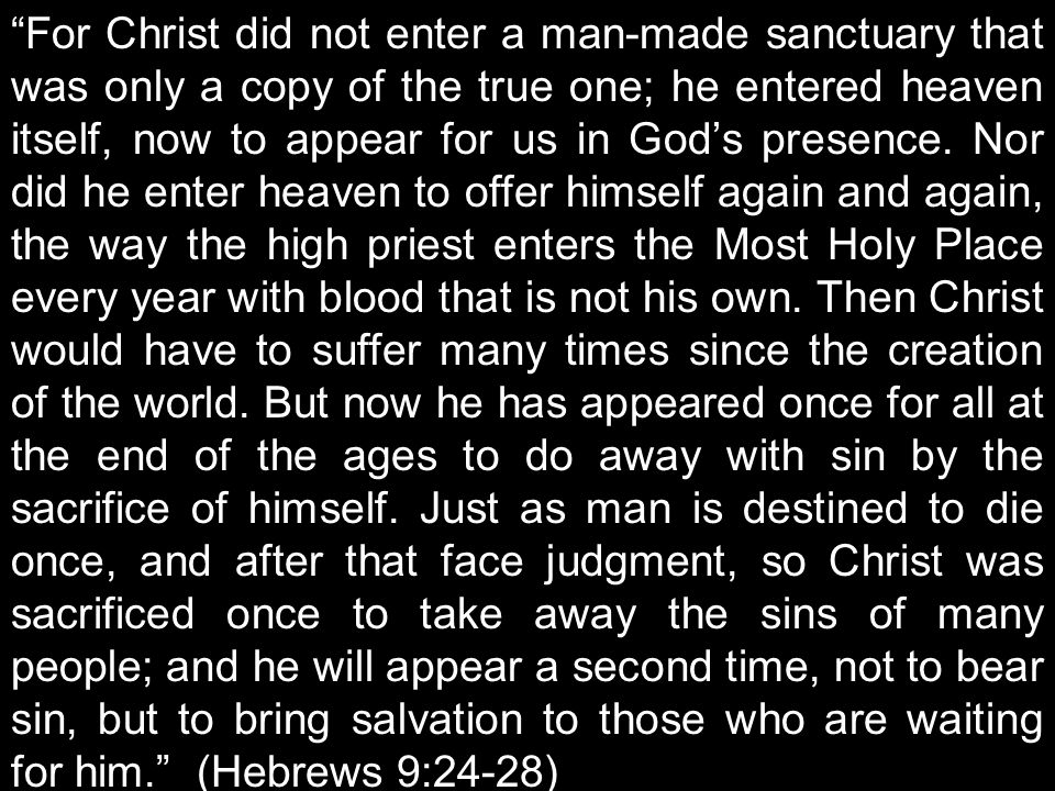 For Christ did not enter a man-made sanctuary that was only a copy of the true one; he entered heaven itself, now to appear for us in God’s presence.