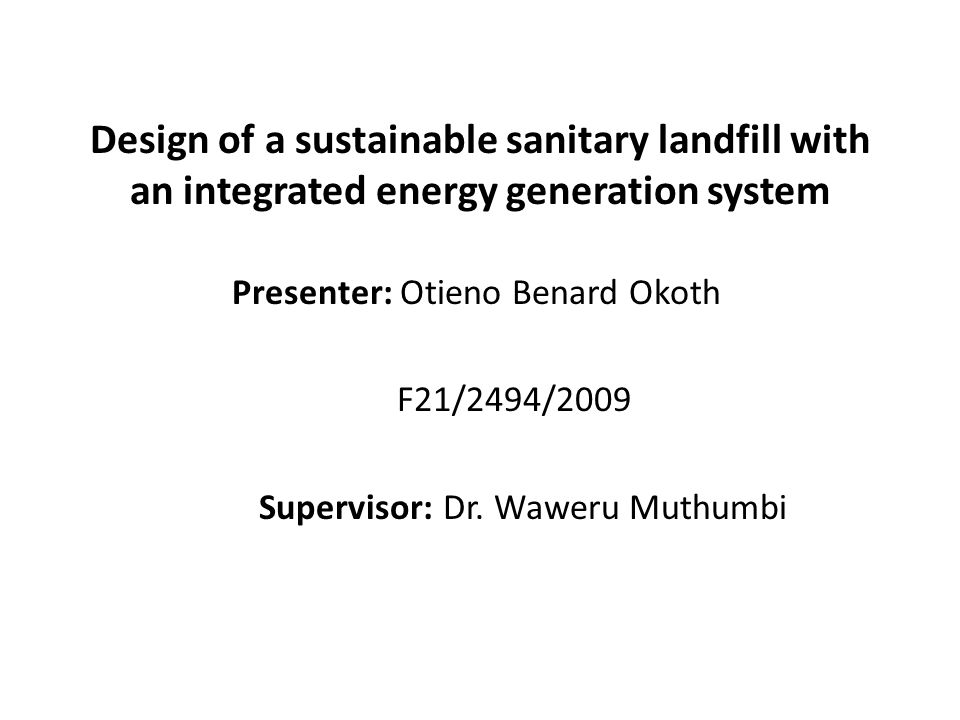 Design of a sustainable sanitary landfill with an integrated energy generation system Presenter: Otieno Benard Okoth F21/2494/2009 Supervisor: Dr.