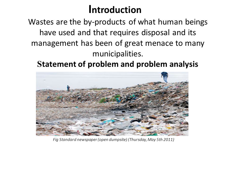 I ntroduction Wastes are the by-products of what human beings have used and that requires disposal and its management has been of great menace to many municipalities.