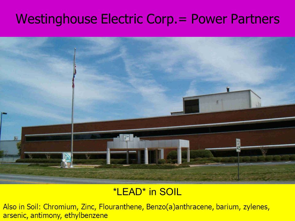 Westinghouse Electric Corp.= Power Partners *LEAD* in SOIL Also in Soil: Chromium, Zinc, Flouranthene, Benzo(a)anthracene, barium, zylenes, arsenic, antimony, ethylbenzene