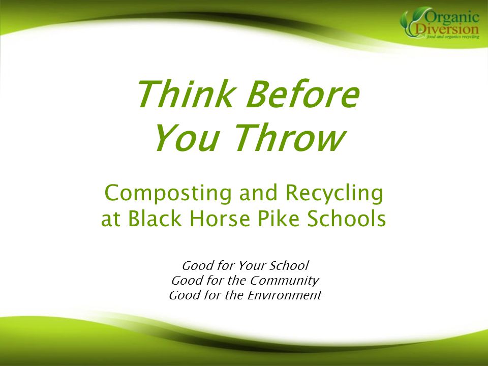 Think Before You Throw Composting and Recycling at Black Horse Pike Schools Good for Your School Good for the Community Good for the Environment