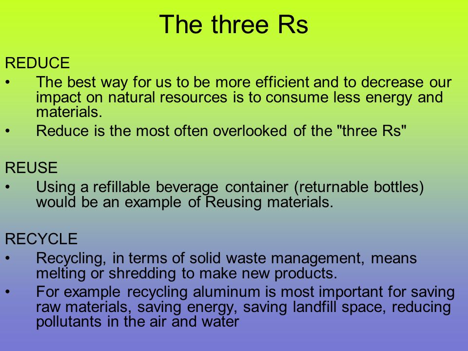 The three Rs REDUCE The best way for us to be more efficient and to decrease our impact on natural resources is to consume less energy and materials.