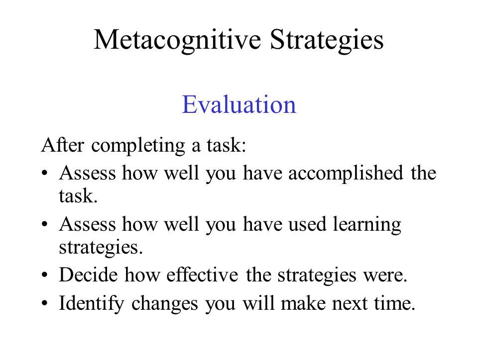 Metacognitive Strategies Evaluation After completing a task: Assess how well you have accomplished the task.