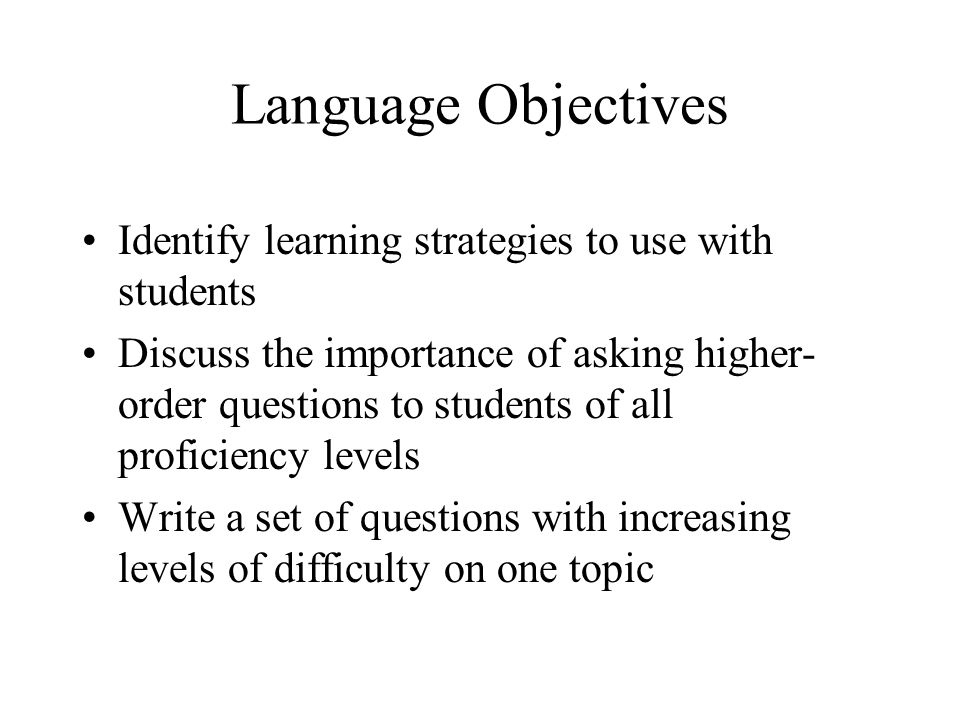 Language Objectives Identify learning strategies to use with students Discuss the importance of asking higher- order questions to students of all proficiency levels Write a set of questions with increasing levels of difficulty on one topic