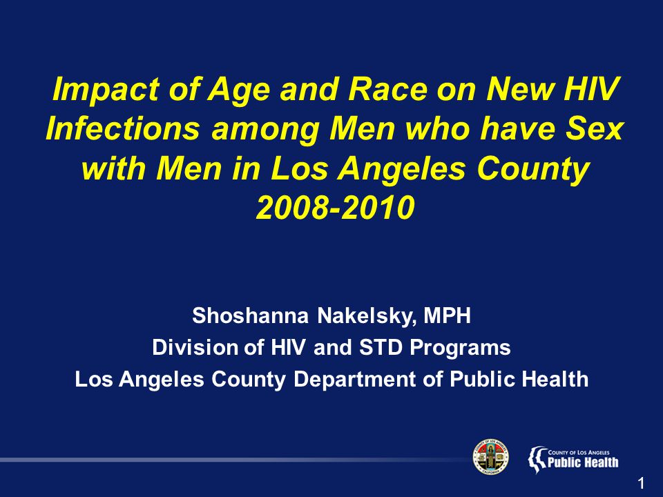 Impact of Age and Race on New HIV Infections among Men who have Sex with Men in Los Angeles County Shoshanna Nakelsky, MPH Division of HIV and STD Programs Los Angeles County Department of Public Health 1