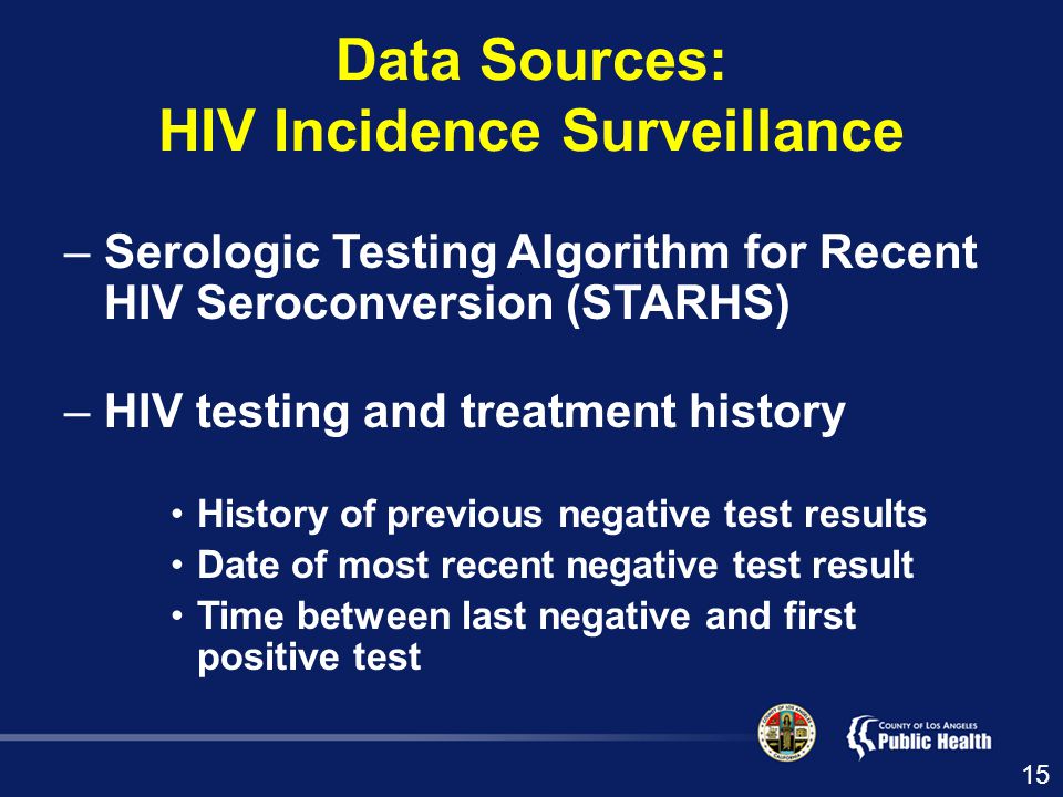–Serologic Testing Algorithm for Recent HIV Seroconversion (STARHS) –HIV testing and treatment history History of previous negative test results Date of most recent negative test result Time between last negative and first positive test Data Sources: HIV Incidence Surveillance 15