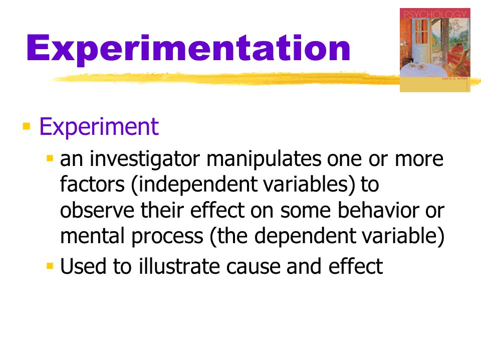 Experimentation  Experiment  an investigator manipulates one or more factors (independent variables) to observe their effect on some behavior or mental process (the dependent variable)  Used to illustrate cause and effect
