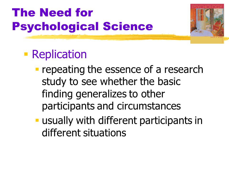 The Need for Psychological Science  Replication  repeating the essence of a research study to see whether the basic finding generalizes to other participants and circumstances  usually with different participants in different situations