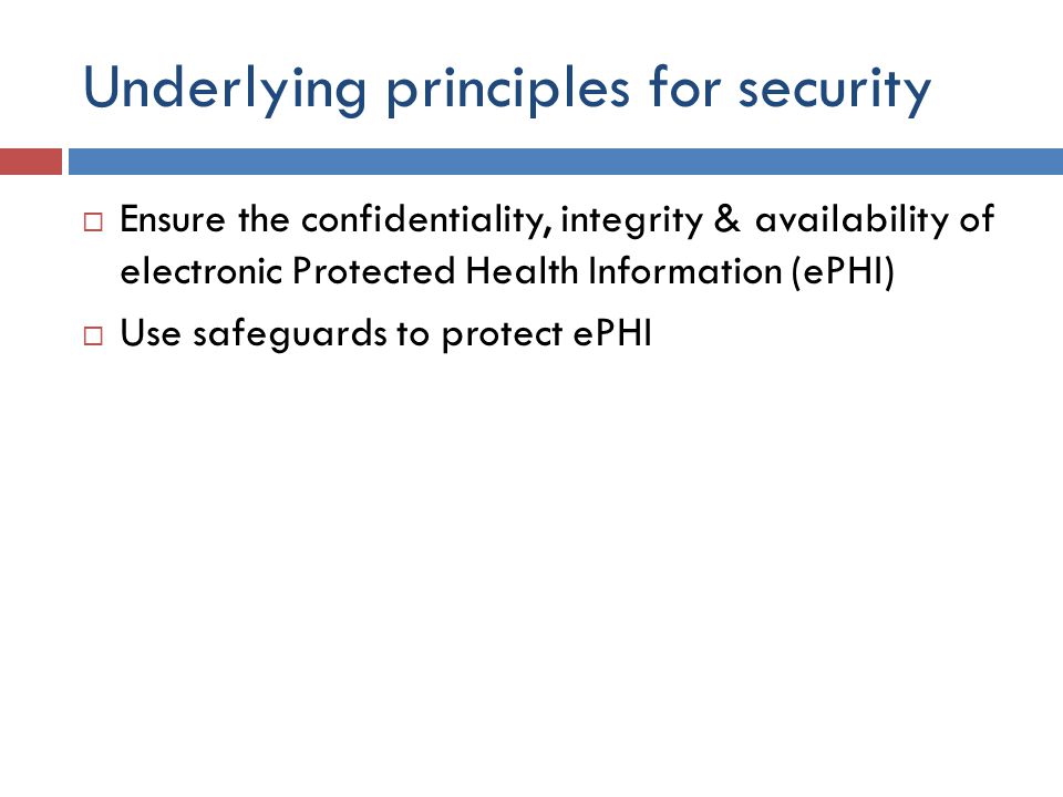 Underlying principles for security  Ensure the confidentiality, integrity & availability of electronic Protected Health Information (ePHI)  Use safeguards to protect ePHI