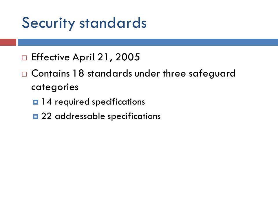 Security standards  Effective April 21, 2005  Contains 18 standards under three safeguard categories  14 required specifications  22 addressable specifications