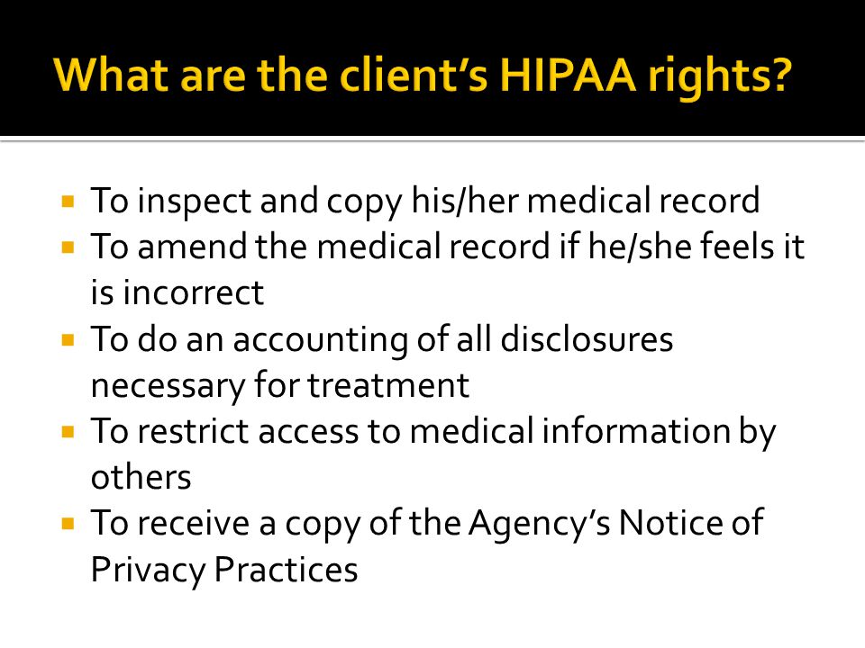  To inspect and copy his/her medical record  To amend the medical record if he/she feels it is incorrect  To do an accounting of all disclosures necessary for treatment  To restrict access to medical information by others  To receive a copy of the Agency’s Notice of Privacy Practices