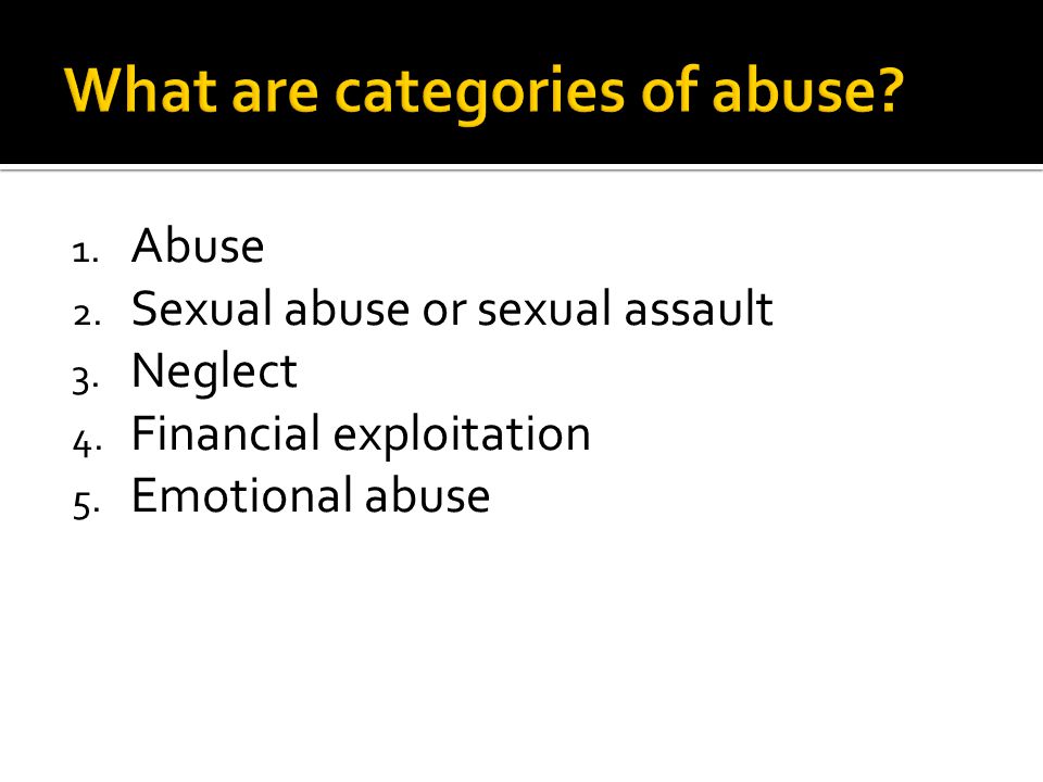 1. Abuse 2. Sexual abuse or sexual assault 3. Neglect 4. Financial exploitation 5. Emotional abuse