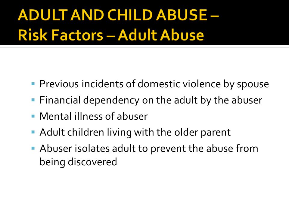  Previous incidents of domestic violence by spouse  Financial dependency on the adult by the abuser  Mental illness of abuser  Adult children living with the older parent  Abuser isolates adult to prevent the abuse from being discovered