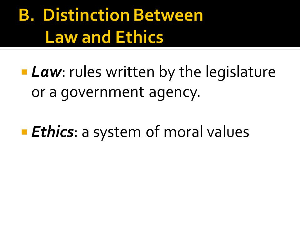  Law: rules written by the legislature or a government agency.  Ethics: a system of moral values