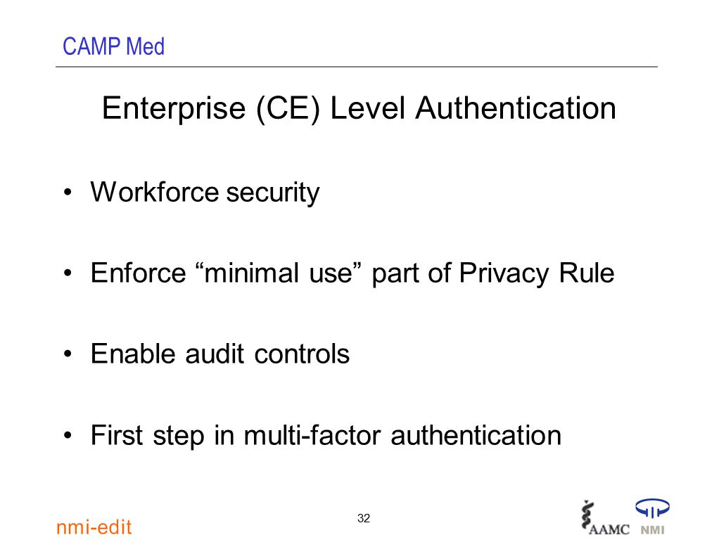 CAMP Med 32 Enterprise (CE) Level Authentication Workforce security Enforce minimal use part of Privacy Rule Enable audit controls First step in multi-factor authentication