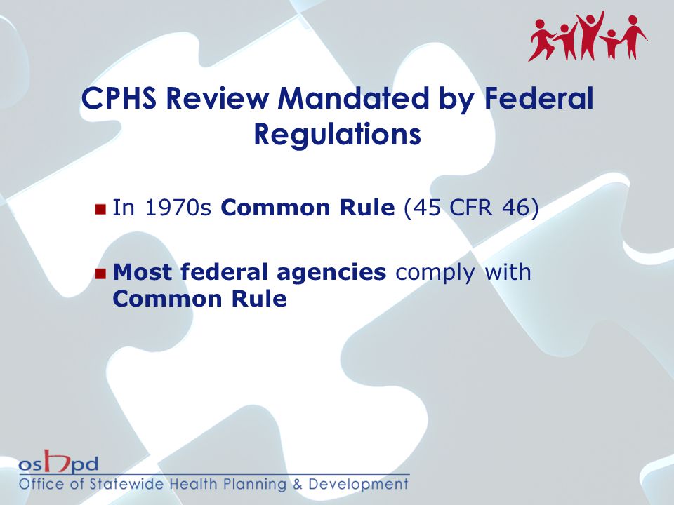 CPHS Review Mandated by Federal Regulations In 1970s Common Rule (45 CFR 46) Most federal agencies comply with Common Rule