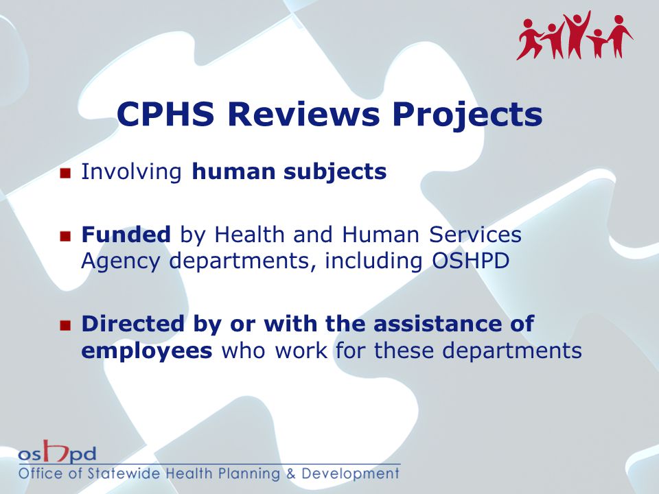 CPHS Reviews Projects Involving human subjects Funded by Health and Human Services Agency departments, including OSHPD Directed by or with the assistance of employees who work for these departments