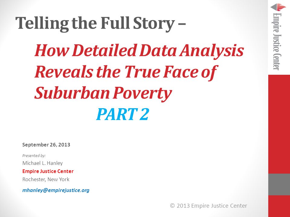 © 2013 Empire Justice Center How Detailed Data Analysis Reveals the True Face of Suburban Poverty PART 2 September 26, 2013 Presented by: Michael L.