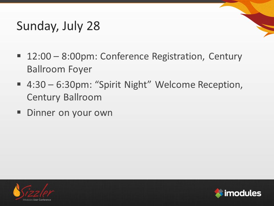 Sunday, July 28  12:00 – 8:00pm: Conference Registration, Century Ballroom Foyer  4:30 – 6:30pm: Spirit Night Welcome Reception, Century Ballroom  Dinner on your own