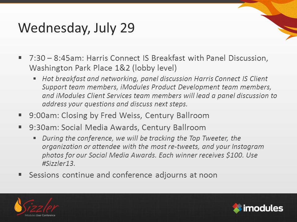 Wednesday, July 29  7:30 – 8:45am: Harris Connect IS Breakfast with Panel Discussion, Washington Park Place 1&2 (lobby level)  Hot breakfast and networking, panel discussion Harris Connect IS Client Support team members, iModules Product Development team members, and iModules Client Services team members will lead a panel discussion to address your questions and discuss next steps.
