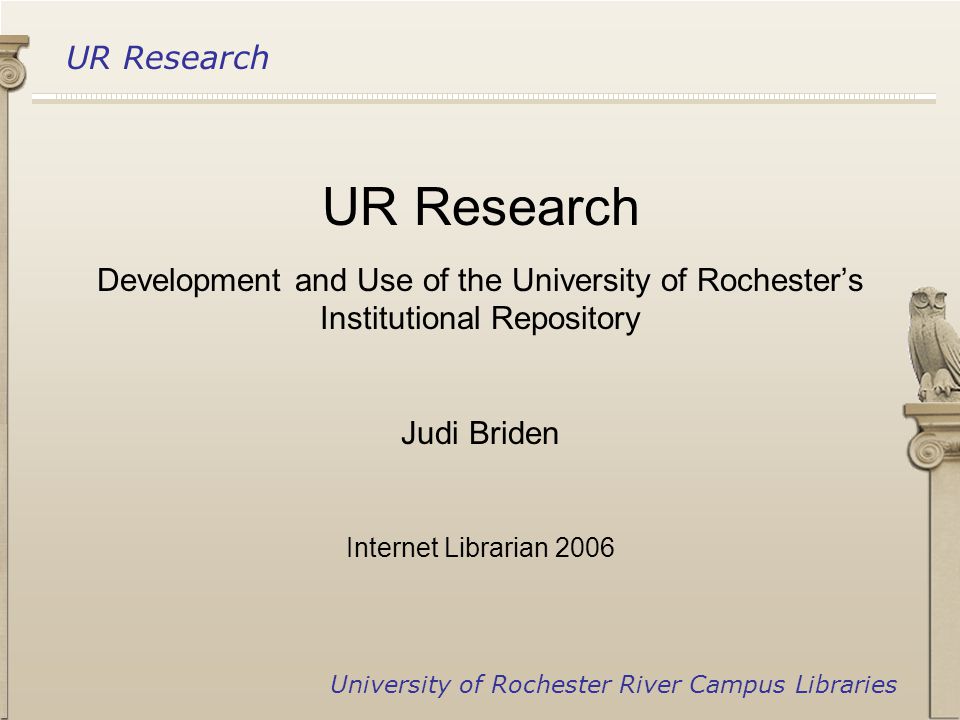 UR Research University of Rochester River Campus Libraries UR Research Development and Use of the University of Rochester’s Institutional Repository Judi Briden Internet Librarian 2006