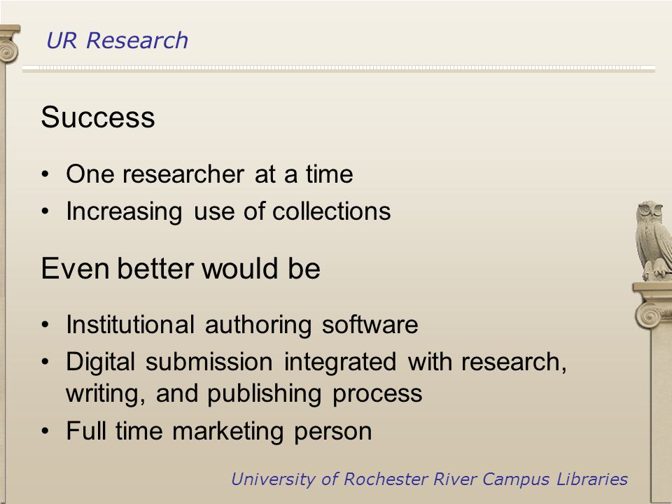 UR Research University of Rochester River Campus Libraries Success One researcher at a time Increasing use of collections Even better would be Institutional authoring software Digital submission integrated with research, writing, and publishing process Full time marketing person