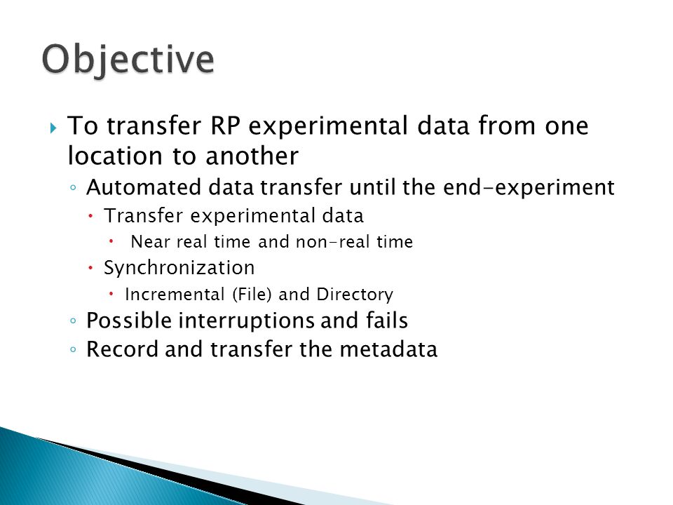  To transfer RP experimental data from one location to another ◦ Automated data transfer until the end-experiment  Transfer experimental data  Near real time and non-real time  Synchronization  Incremental (File) and Directory ◦ Possible interruptions and fails ◦ Record and transfer the metadata