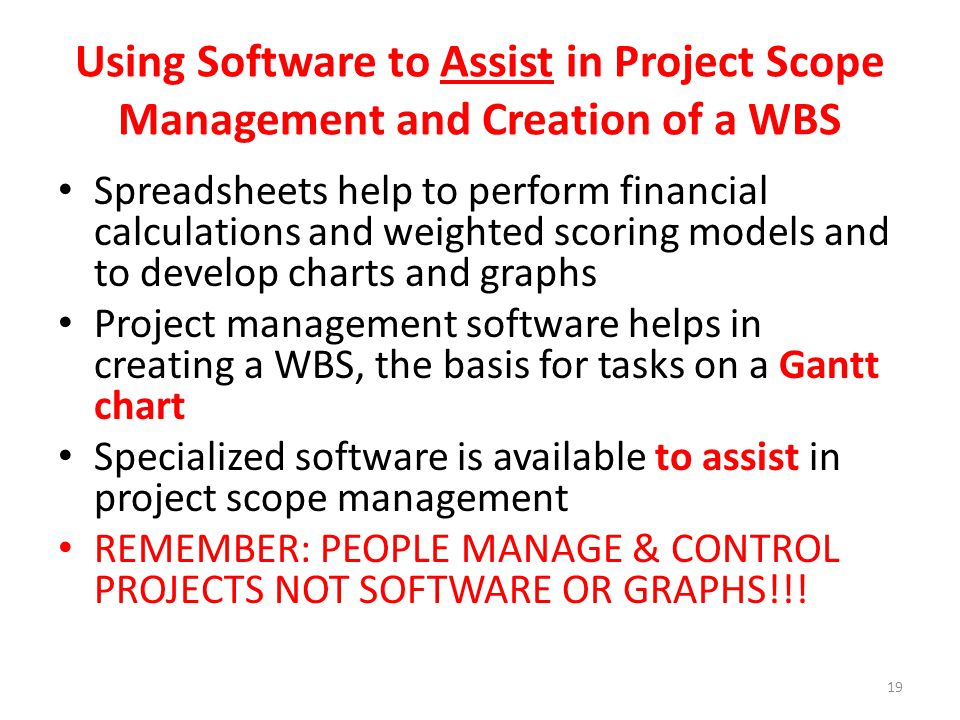 Spreadsheets help to perform financial calculations and weighted scoring models and to develop charts and graphs Project management software helps in creating a WBS, the basis for tasks on a Gantt chart Specialized software is available to assist in project scope management REMEMBER: PEOPLE MANAGE & CONTROL PROJECTS NOT SOFTWARE OR GRAPHS!!.