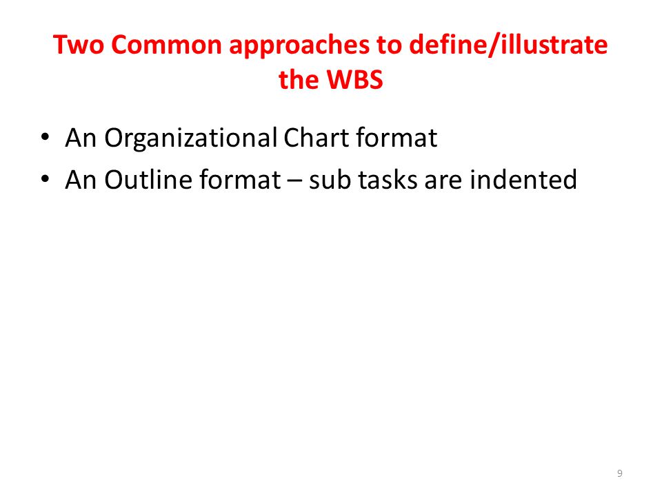 Two Common approaches to define/illustrate the WBS An Organizational Chart format An Outline format – sub tasks are indented 9