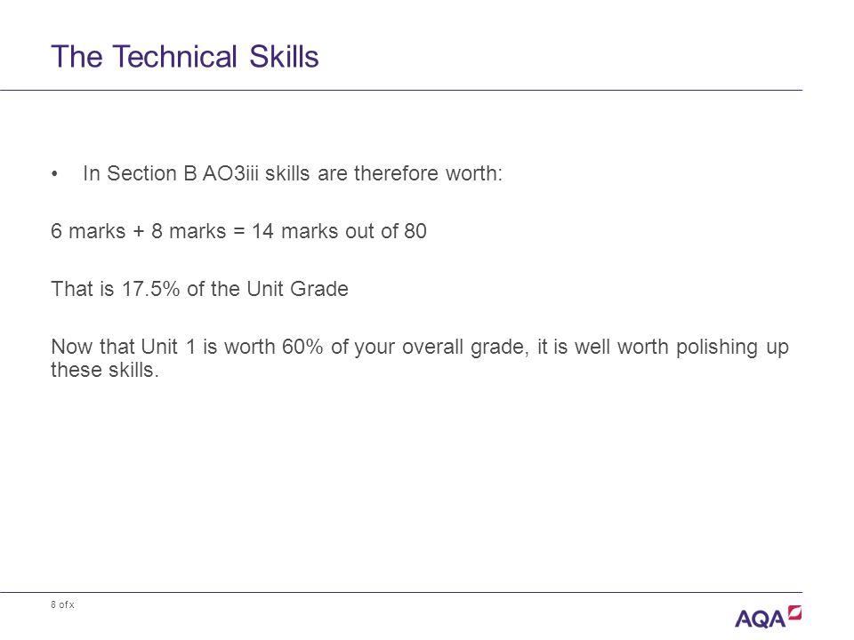 8 of x The Technical Skills In Section B AO3iii skills are therefore worth: 6 marks + 8 marks = 14 marks out of 80 That is 17.5% of the Unit Grade Now that Unit 1 is worth 60% of your overall grade, it is well worth polishing up these skills.