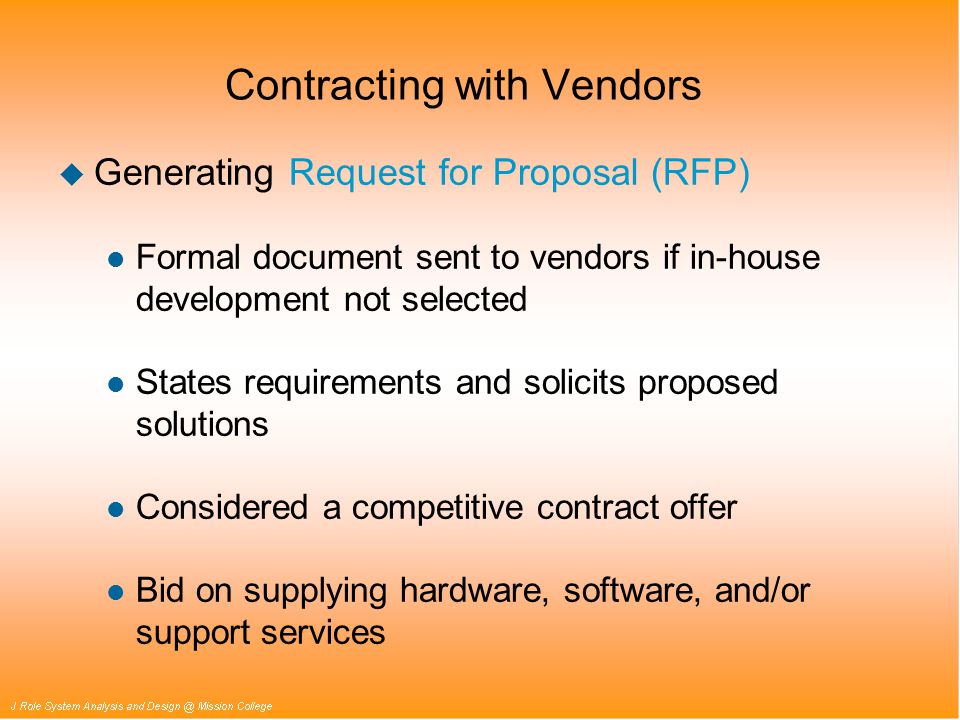 Contracting with Vendors u Generating Request for Proposal (RFP) l Formal document sent to vendors if in-house development not selected l States requirements and solicits proposed solutions l Considered a competitive contract offer l Bid on supplying hardware, software, and/or support services