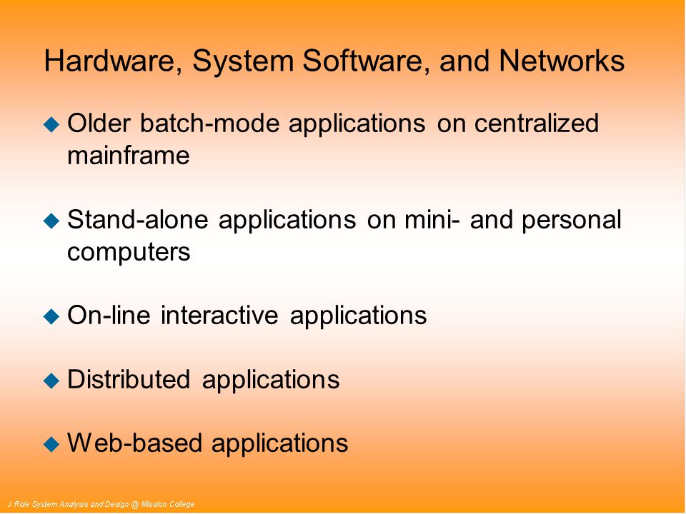 Hardware, System Software, and Networks u Older batch-mode applications on centralized mainframe u Stand-alone applications on mini- and personal computers u On-line interactive applications u Distributed applications u Web-based applications