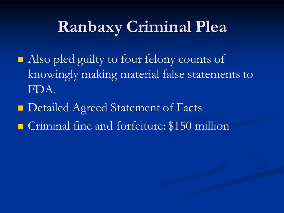 Ranbaxy Criminal Plea Also pled guilty to four felony counts of knowingly making material false statements to FDA.