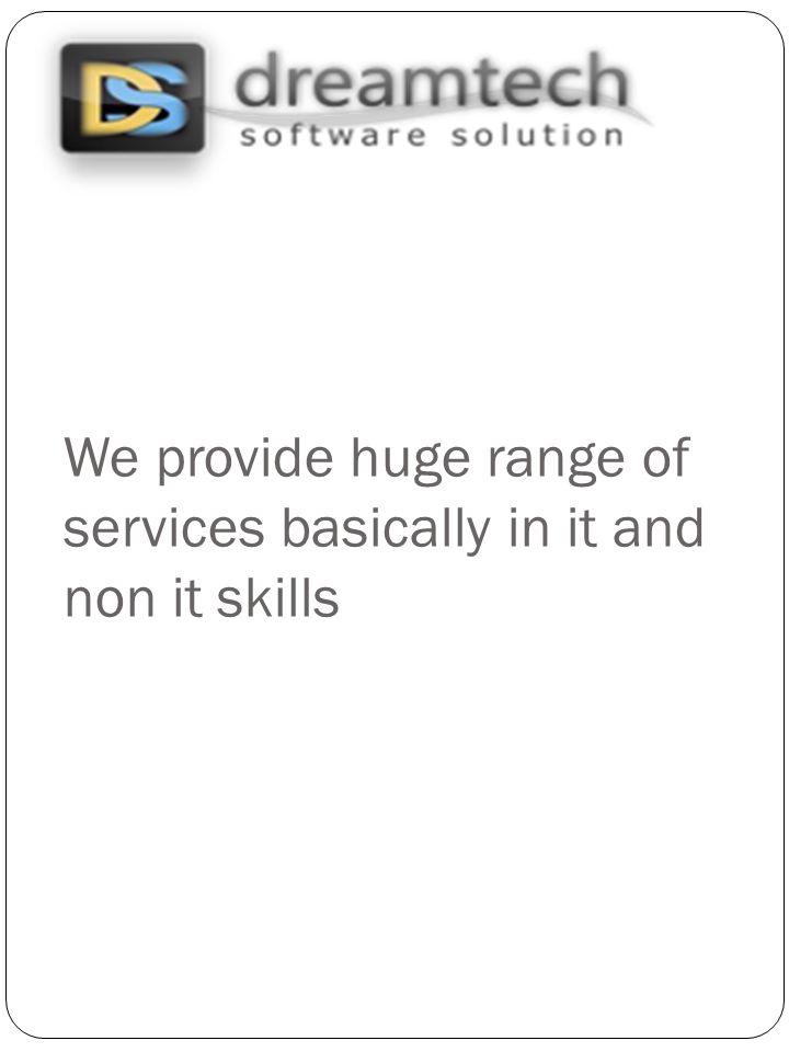 We provide huge range of services basically in it and non it skills