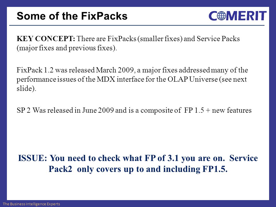 The Business Intelligence Experts Some of the FixPacks KEY CONCEPT: There are FixPacks (smaller fixes) and Service Packs (major fixes and previous fixes).