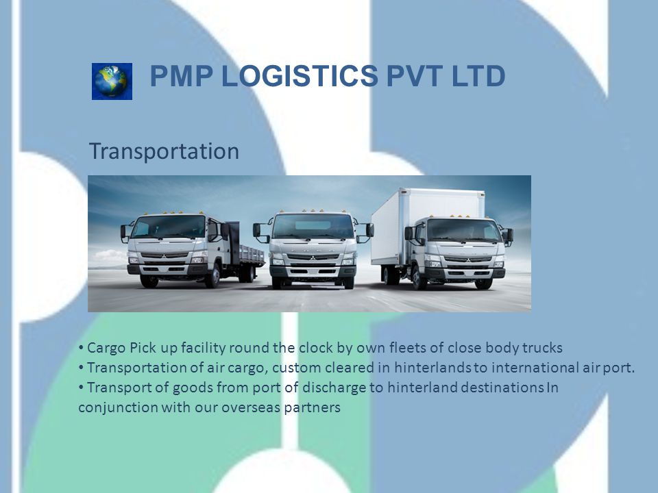 Transportation PMP LOGISTICS PVT LTD Cargo Pick up facility round the clock by own fleets of close body trucks Transportation of air cargo, custom cleared in hinterlands to international air port.