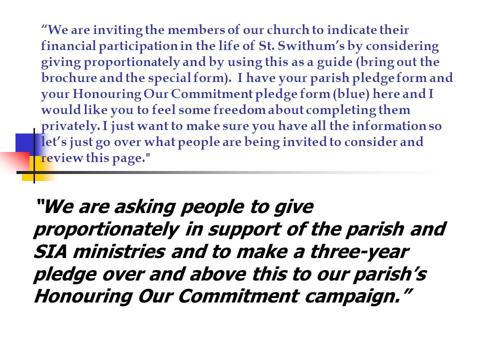 We are asking people to give proportionately in support of the parish and SIA ministries and to make a three-year pledge over and above this to our parish’s Honouring Our Commitment campaign. We are inviting the members of our church to indicate their financial participation in the life of St.