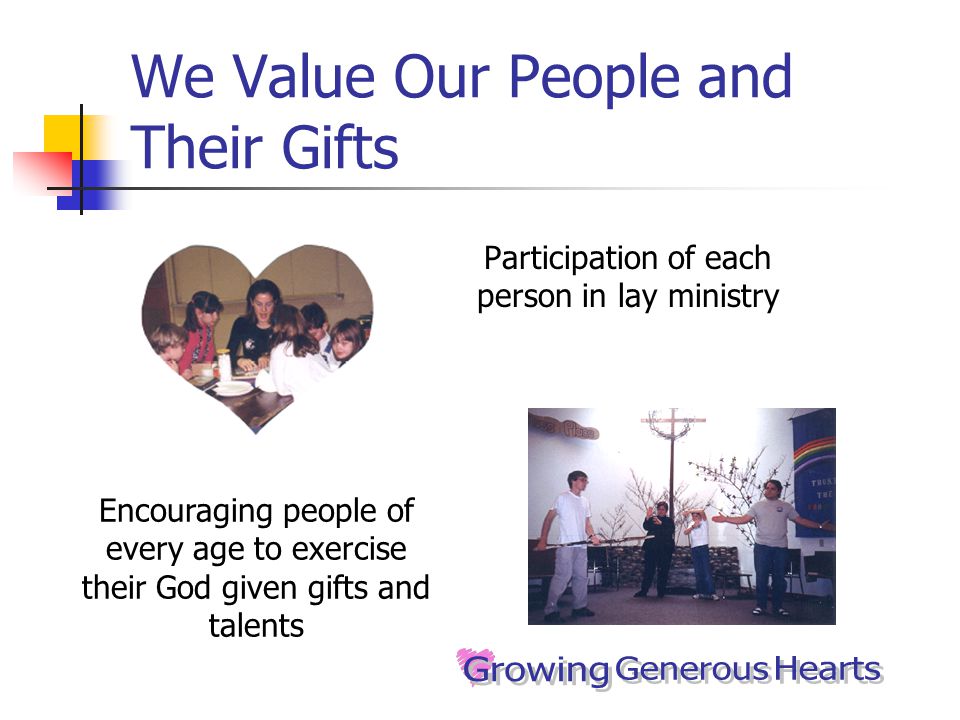 We Value Our People and Their Gifts Participation of each person in lay ministry Encouraging people of every age to exercise their God given gifts and talents