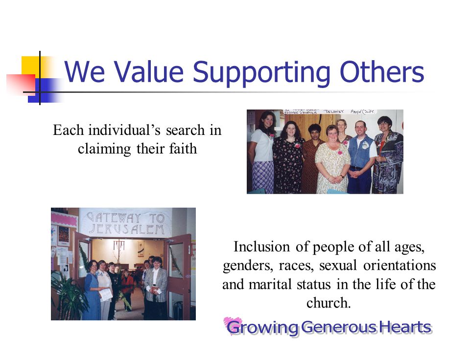 We Value Supporting Others Each individual’s search in claiming their faith Inclusion of people of all ages, genders, races, sexual orientations and marital status in the life of the church.