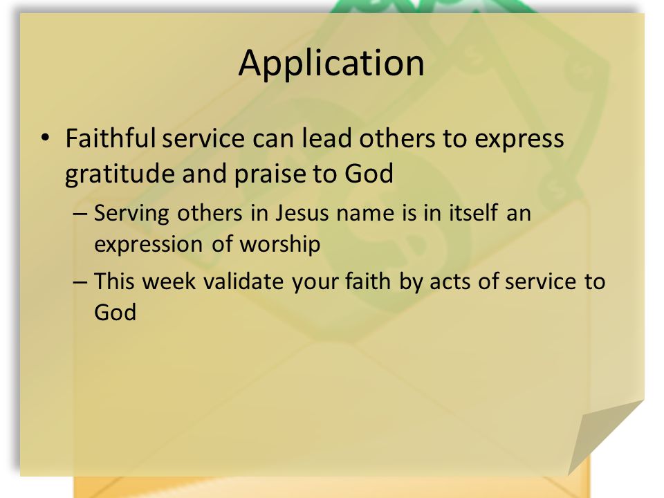 Application Faithful service can lead others to express gratitude and praise to God – Serving others in Jesus name is in itself an expression of worship – This week validate your faith by acts of service to God