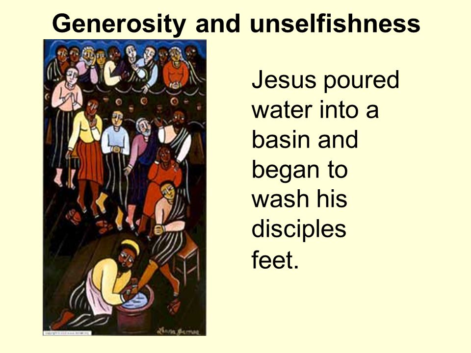Generosity and unselfishness Jesus poured water into a basin and began to wash his disciples feet.