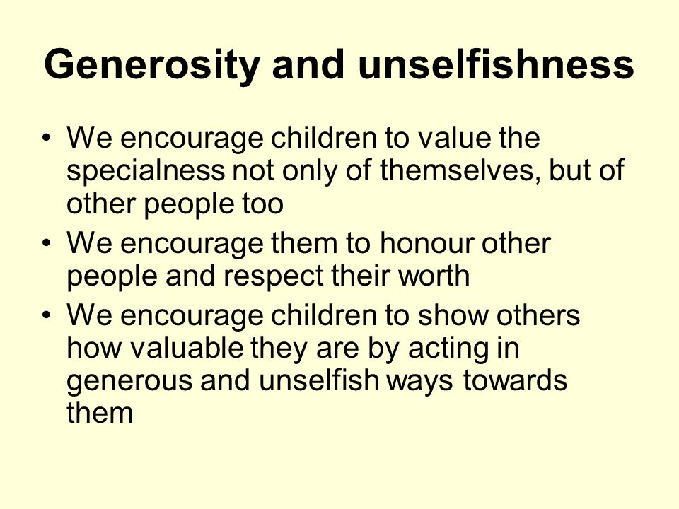 Generosity and unselfishness We encourage children to value the specialness not only of themselves, but of other people too We encourage them to honour other people and respect their worth We encourage children to show others how valuable they are by acting in generous and unselfish ways towards them