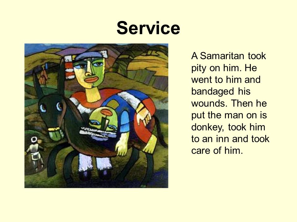 Service A Samaritan took pity on him. He went to him and bandaged his wounds.