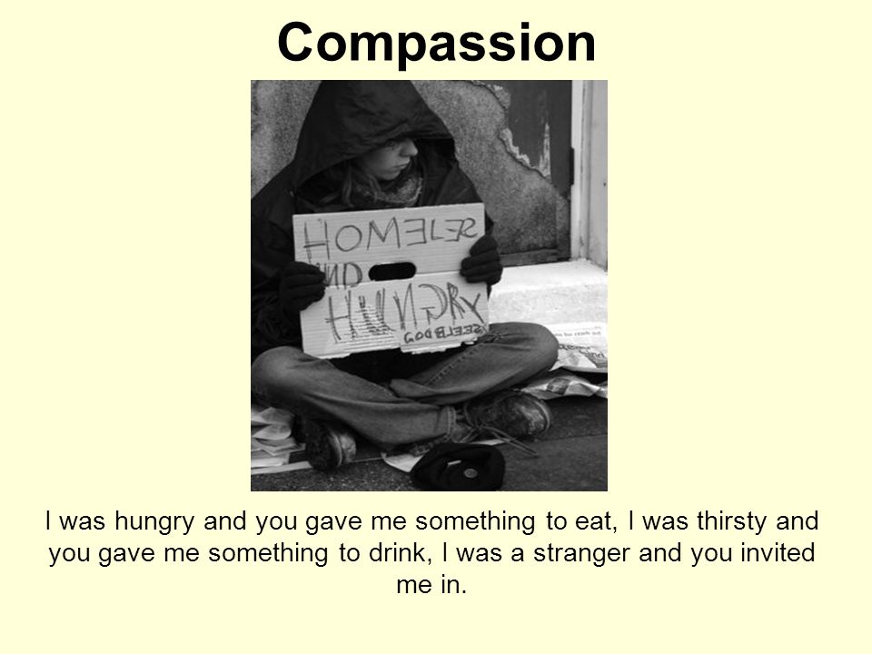 Compassion I was hungry and you gave me something to eat, I was thirsty and you gave me something to drink, I was a stranger and you invited me in.