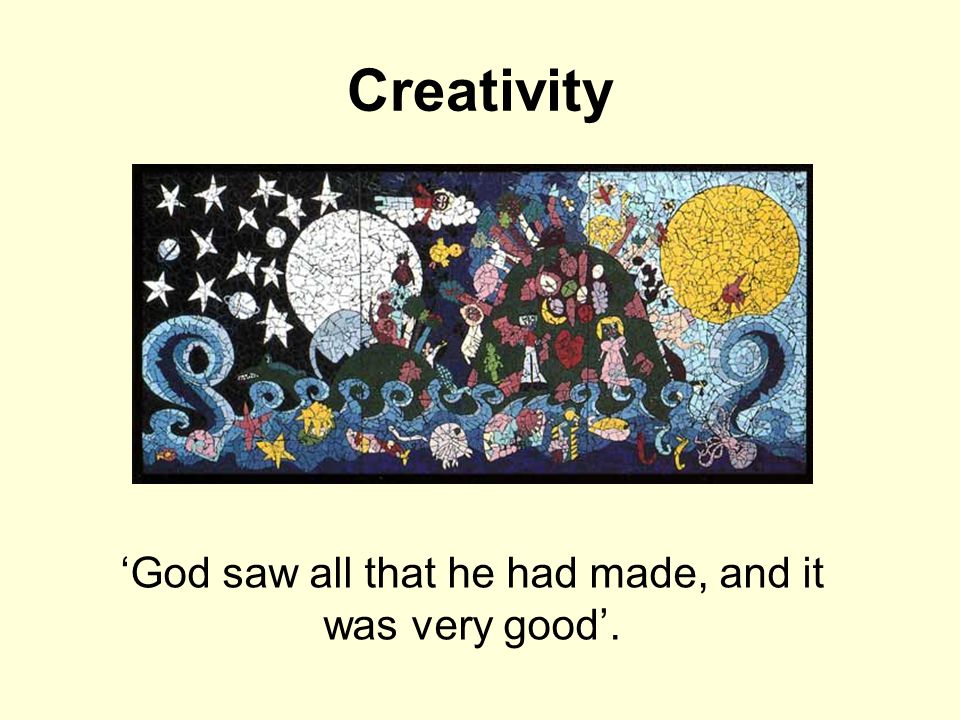 Creativity ‘God saw all that he had made, and it was very good’.