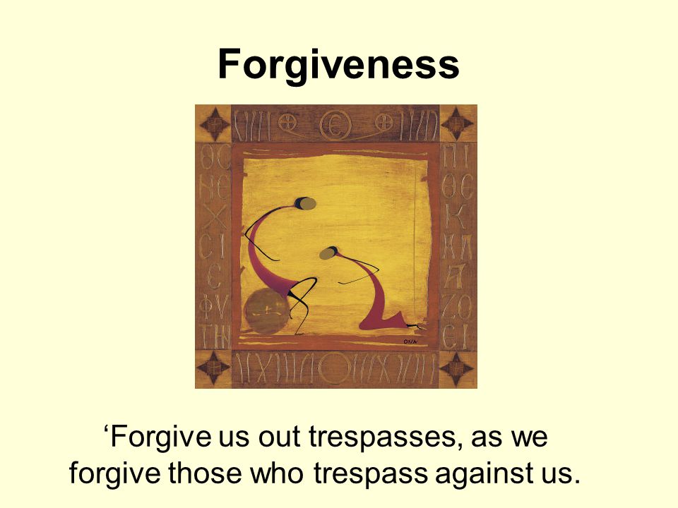Forgiveness ‘Forgive us out trespasses, as we forgive those who trespass against us.